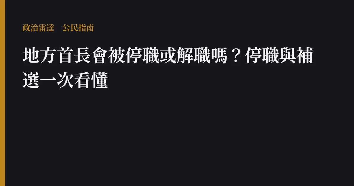 地方首長會被停職或解職嗎?停職與補選一次看懂