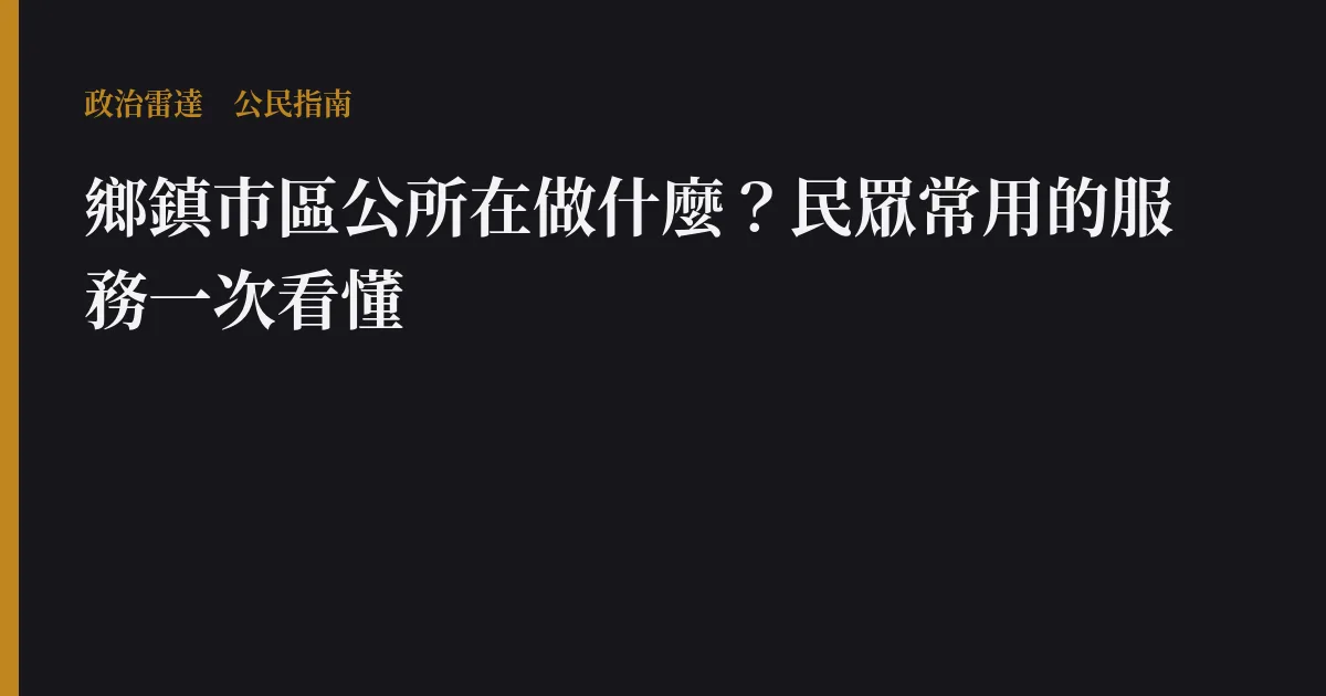 鄉鎮市區公所在做什麼?民眾常用的服務一次看懂