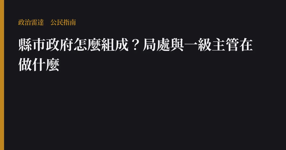 縣市政府怎麼組成?局處與一級主管在做什麼